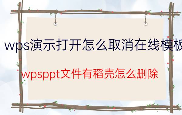 wps演示打开怎么取消在线模板 wpsppt文件有稻壳怎么删除？